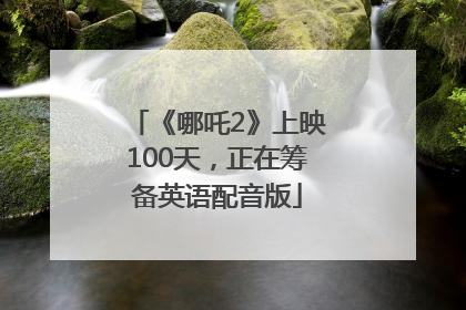 《哪吒2》上映100天，正在筹备英语配音版
