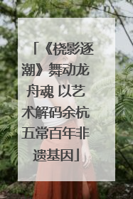 《桡影逐潮》舞动龙舟魂 以艺术解码余杭五常百年非遗基因