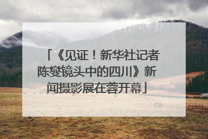 《见证！新华社记者陈燮镜头中的四川》新闻摄影展在蓉开幕