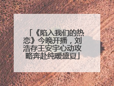 《陷入我们的热恋》今晚开播，刘浩存王安宇心动攻略奔赴纯暧盛夏