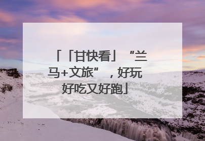 「甘快看」“兰马+文旅”，好玩好吃又好跑
