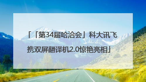 「第34届哈洽会」科大讯飞携双屏翻译机2.0惊艳亮相