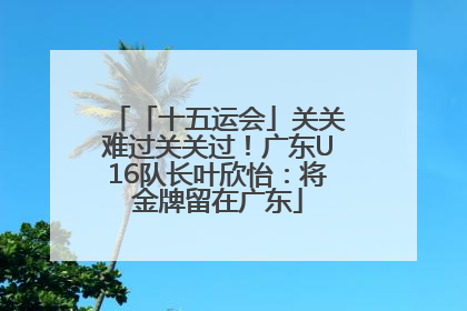 「十五运会」关关难过关关过！广东U16队长叶欣怡：将金牌留在广东