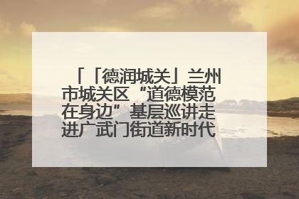 「德润城关」兰州市城关区“道德模范在身边”基层巡讲走进广武门街道新时代文明实践所