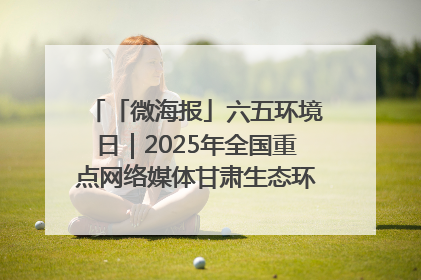 「微海报」六五环境日｜2025年全国重点网络媒体甘肃生态环保行走进兰州新区