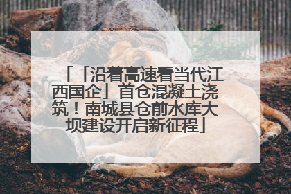 「沿着高速看当代江西国企」首仓混凝土浇筑！南城县仓前水库大坝建设开启新征程