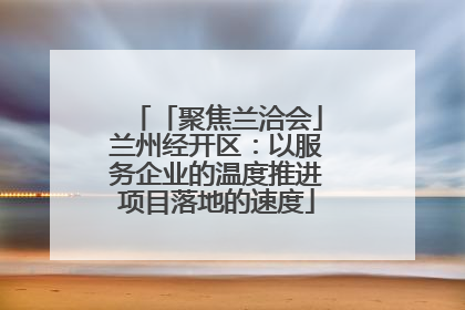 「聚焦兰洽会」兰州经开区：以服务企业的温度推进项目落地的速度