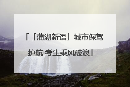 「蒲湖新语」城市保驾护航 考生乘风破浪