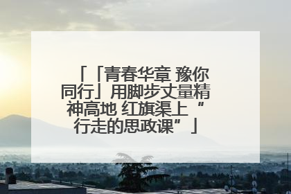 「青春华章 豫你同行」用脚步丈量精神高地 红旗渠上“行走的思政课”