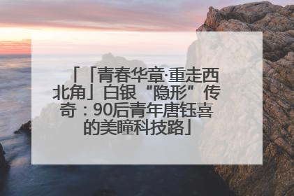 「青春华章·重走西北角」白银“隐形”传奇：90后青年唐钰喜的美瞳科技路