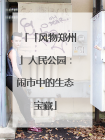 「风物郑州」人民公园：闹市中的生态宝藏