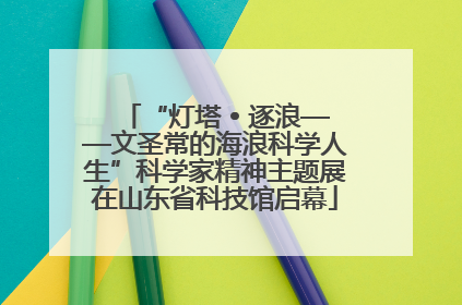 “灯塔 • 逐浪——文圣常的海浪科学人生”科学家精神主题展在山东省科技馆启幕