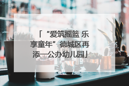 “爱筑摇篮 乐享童年”德城区再添一公办幼儿园
