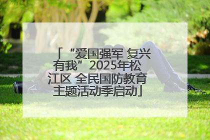 “爱国强军 复兴有我”2025年松江区 全民国防教育主题活动季启动