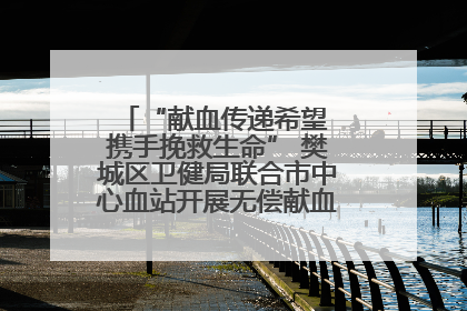 “献血传递希望 携手挽救生命” 樊城区卫健局联合市中心血站开展无偿献血科普公益活动