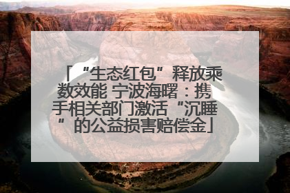 “生态红包”释放乘数效能 宁波海曙：携手相关部门激活“沉睡”的公益损害赔偿金