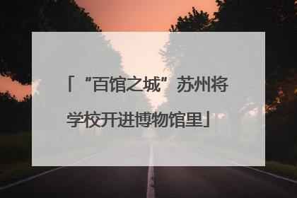 “百馆之城”苏州将学校开进博物馆里