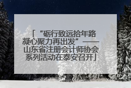 “砺行致远拾年路 凝心聚力再出发”——山东省注册会计师协会系列活动在泰安召开