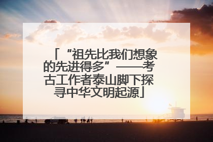 “祖先比我们想象的先进得多”——考古工作者泰山脚下探寻中华文明起源