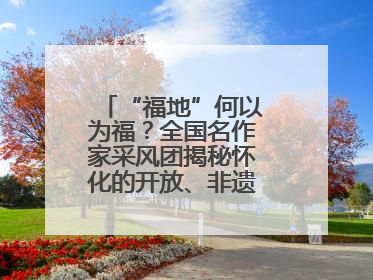“福地”何以为福？全国名作家采风团揭秘怀化的开放、非遗与红色密码