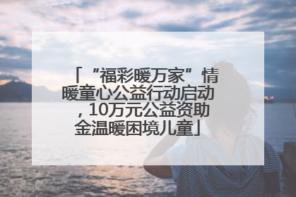 “福彩暖万家”情暖童心公益行动启动，10万元公益资助金温暖困境儿童