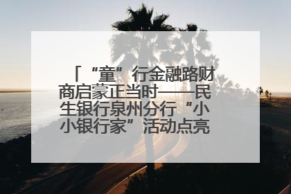 “童”行金融路财商启蒙正当时——民生银行泉州分行“小小银行家”活动点亮少年金融第一课