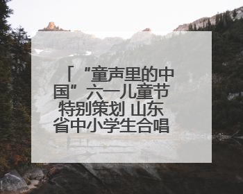 “童声里的中国”六一儿童节特别策划 山东省中小学生合唱展演（二）