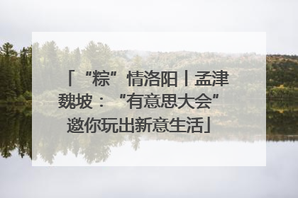 “粽”情洛阳丨孟津魏坡：“有意思大会”邀你玩出新意生活