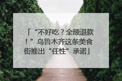 “不好吃？全额退款！”乌鲁木齐这条美食街推出“任性”承诺