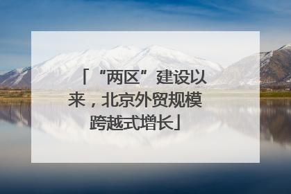 “两区”建设以来，北京外贸规模跨越式增长