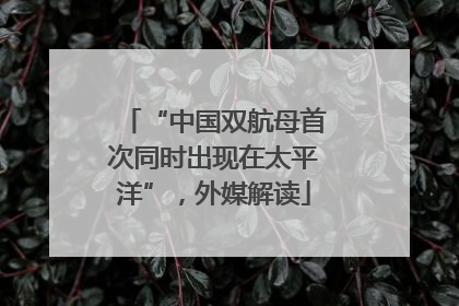 “中国双航母首次同时出现在太平洋”，外媒解读