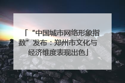 “中国城市网络形象指数”发布：郑州市文化与经济维度表现出色