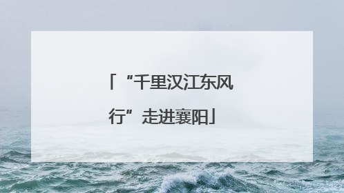 “千里汉江东风行”走进襄阳