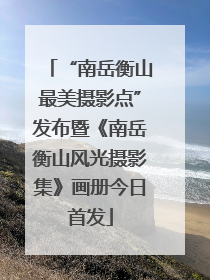 “南岳衡山最美摄影点”发布暨《南岳衡山风光摄影集》画册今日首发