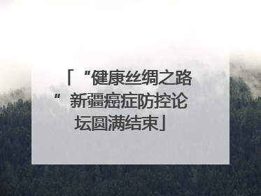 “健康丝绸之路”新疆癌症防控论坛圆满结束