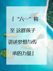 “六一”将至 这群孩子讲述梦想与传承的力量