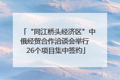 “同江桥头经济区”中俄经贸合作洽谈会举行 26个项目集中签约