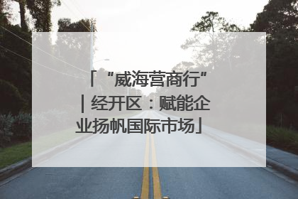 “威海营商行”｜经开区：赋能企业扬帆国际市场