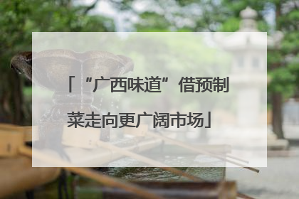 “广西味道”借预制菜走向更广阔市场