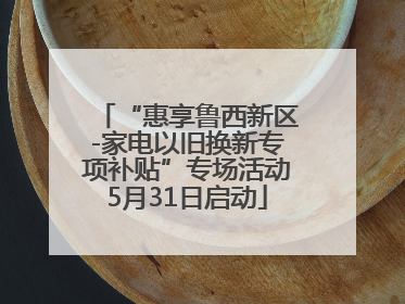 “惠享鲁西新区-家电以旧换新专项补贴”专场活动5月31日启动