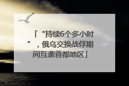 “持续6个多小时”，俄乌交换战俘期间互袭首都地区