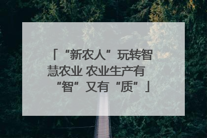 “新农人”玩转智慧农业 农业生产有“智”又有“质”