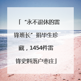 “永不退休的雷锋班长”捐毕生珍藏，1454件雷锋史料落户枣庄
