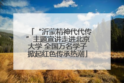 “沂蒙精神代代传”主题宣讲走进北京大学 全国万名学子掀起红色传承热潮