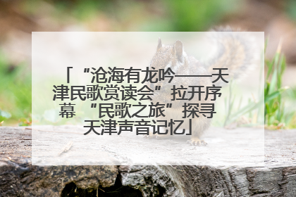 “沧海有龙吟——天津民歌赏读会”拉开序幕 “民歌之旅”探寻天津声音记忆