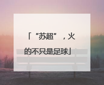 “苏超”，火的不只是足球
