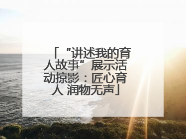 “讲述我的育人故事”展示活动掠影：匠心育人 润物无声