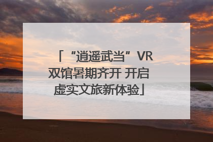 “逍遥武当”VR双馆暑期齐开 开启虚实文旅新体验