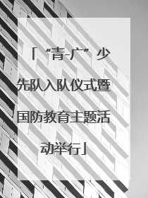 “青-广”少先队入队仪式暨国防教育主题活动举行