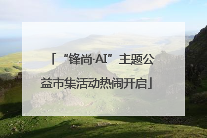 “锋尚·AI”主题公益市集活动热闹开启